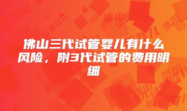 佛山三代试管婴儿有什么风险，附3代试管的费用明细