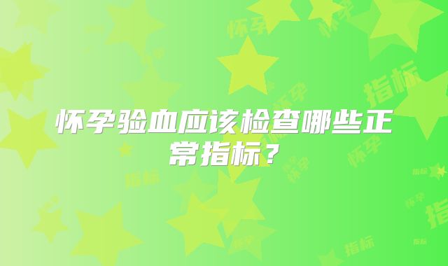 怀孕验血应该检查哪些正常指标？