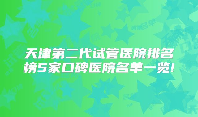 天津第二代试管医院排名榜5家口碑医院名单一览!