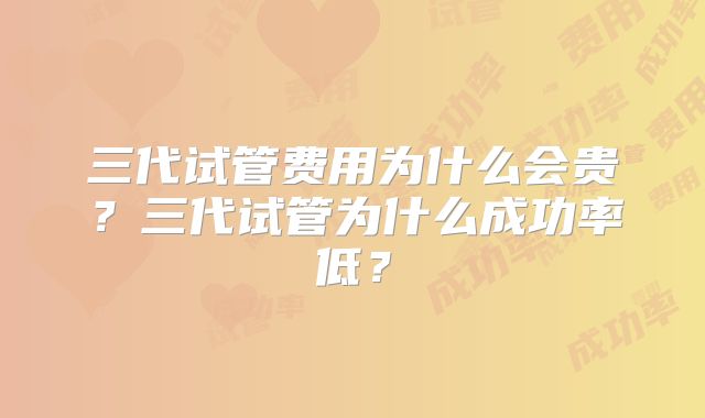 三代试管费用为什么会贵？三代试管为什么成功率低？