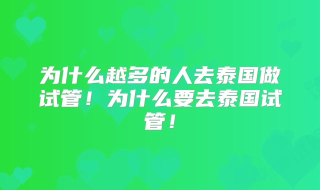 为什么越多的人去泰国做试管！为什么要去泰国试管！