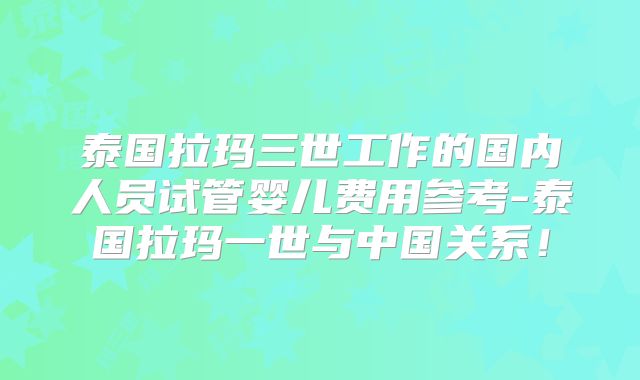 泰国拉玛三世工作的国内人员试管婴儿费用参考-泰国拉玛一世与中国关系!