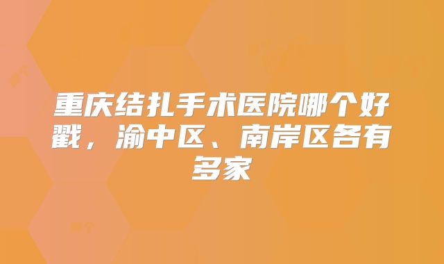 重庆结扎手术医院哪个好戳，渝中区、南岸区各有多家