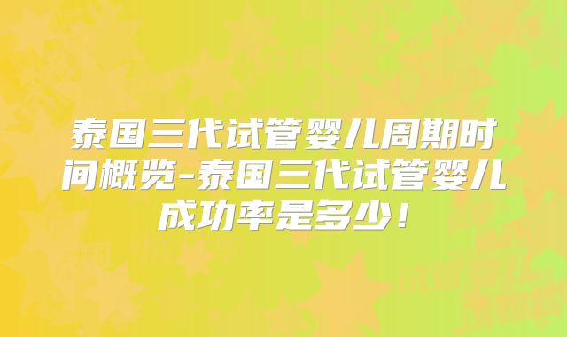 泰国三代试管婴儿周期时间概览-泰国三代试管婴儿成功率是多少！