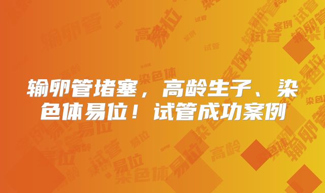 输卵管堵塞,高龄生子、染色体易位!试管成功案例