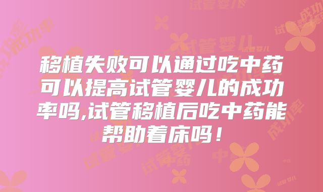 移植失败可以通过吃中药可以提高试管婴儿的成功率吗,试管移植后吃中药能帮助着床吗！