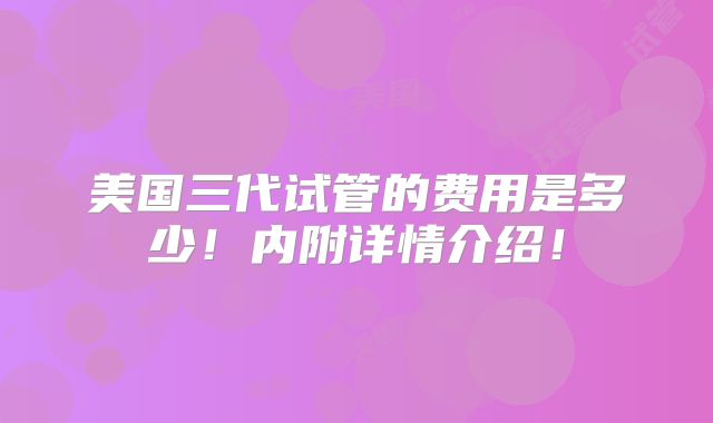 美国三代试管的费用是多少!内附详情介绍!