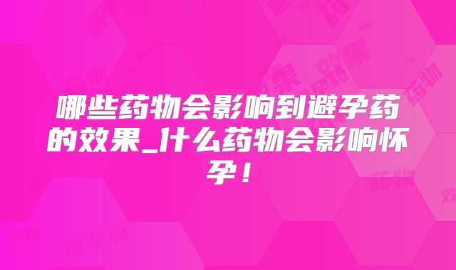 哪些药物会影响到避孕药的效果_什么药物会影响怀孕！
