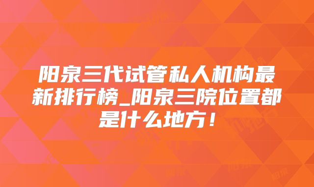 阳泉三代试管私人机构最新排行榜_阳泉三院位置都是什么地方!
