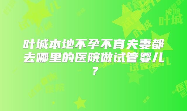 叶城本地不孕不育夫妻都去哪里的医院做试管婴儿?