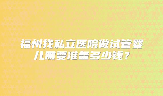 福州找私立医院做试管婴儿需要准备多少钱？