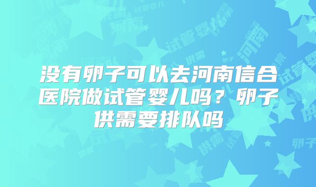 没有卵子可以去河南信合医院做试管婴儿吗?卵子供需要排队吗