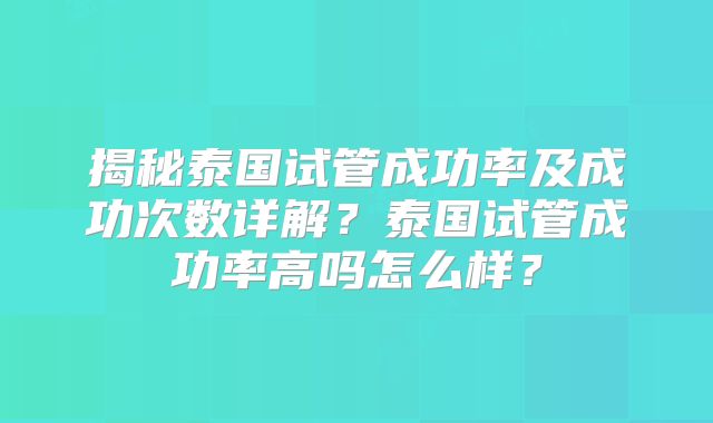 揭秘泰国试管成功率及成功次数详解？泰国试管成功率高吗怎么样？