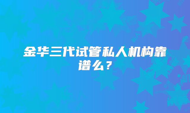 金华三代试管私人机构靠谱么？