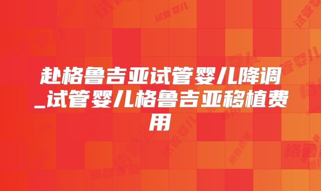 赴格鲁吉亚试管婴儿降调_试管婴儿格鲁吉亚移植费用