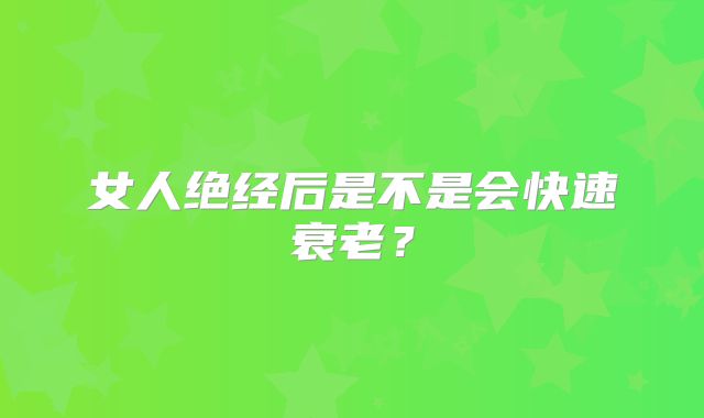 女人绝经后是不是会快速衰老？
