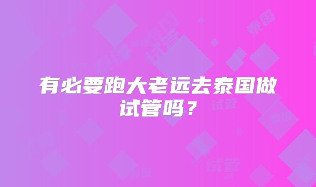 有必要跑大老远去泰国做试管吗？