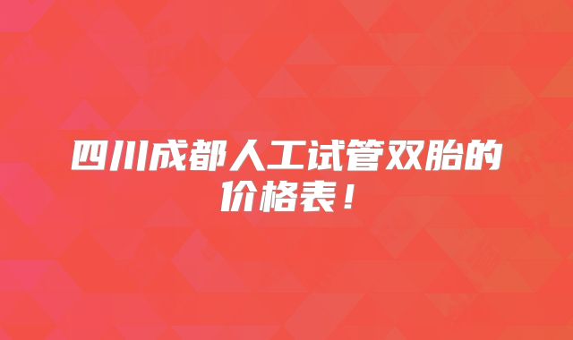 四川成都人工试管双胎的价格表!