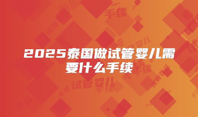 2025泰国做试管婴儿需要什么手续