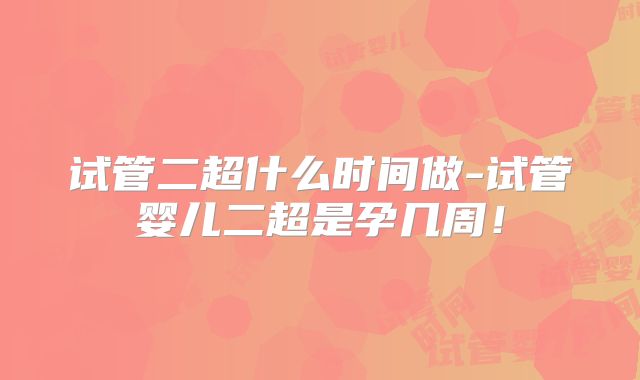 试管二超什么时间做-试管婴儿二超是孕几周!
