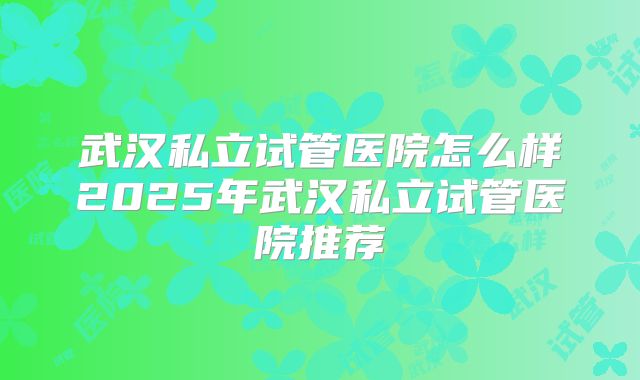 武汉私立试管医院怎么样2025年武汉私立试管医院推荐