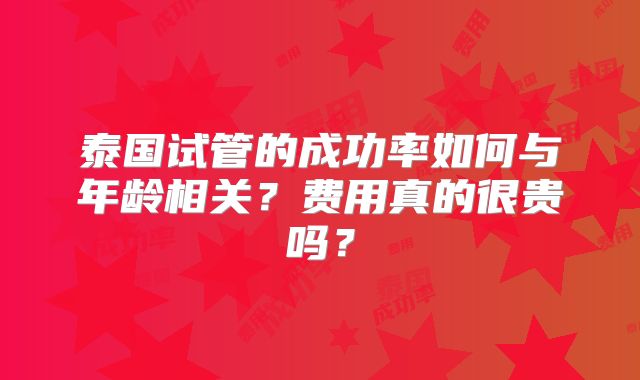 泰国试管的成功率如何与年龄相关？费用真的很贵吗？