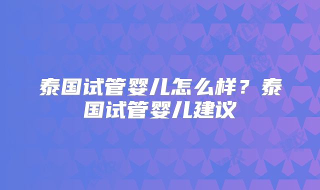 泰国试管婴儿怎么样?泰国试管婴儿建议