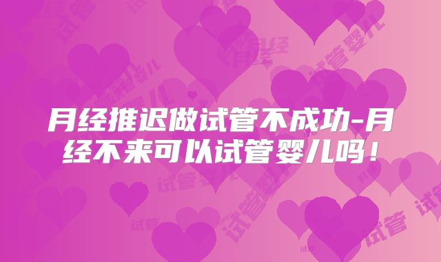 月经推迟做试管不成功-月经不来可以试管婴儿吗！