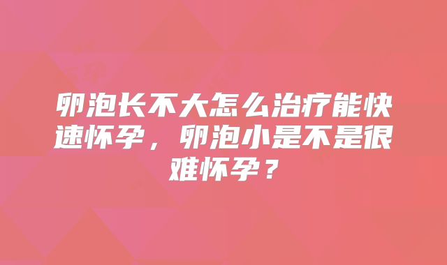 卵泡长不大怎么治疗能快速怀孕,卵泡小是不是很难怀孕?