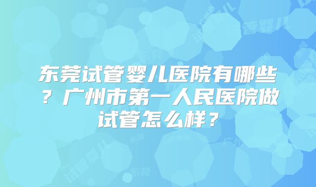 东莞试管婴儿医院有哪些?广州市第一人民医院做试管怎么样?