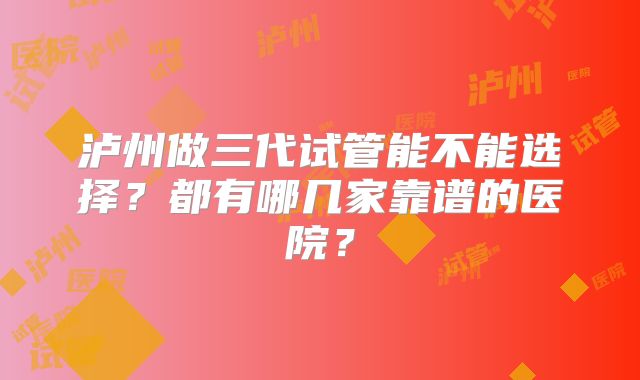 泸州做三代试管能不能选择？都有哪几家靠谱的医院？