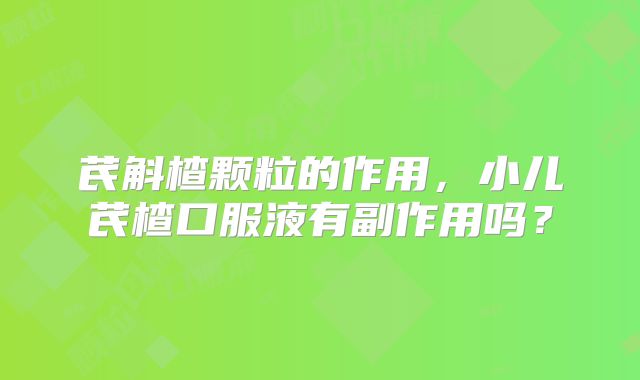 芪斛楂颗粒的作用，小儿芪楂口服液有副作用吗？