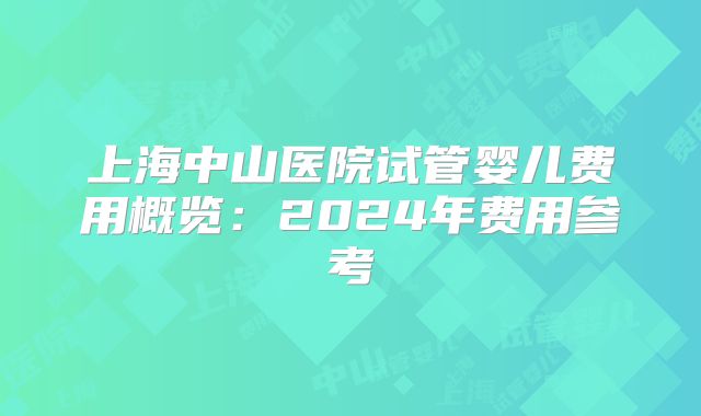 上海中山医院试管婴儿费用概览：2024年费用参考