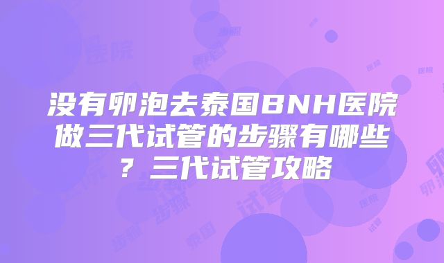 没有卵泡去泰国BNH医院做三代试管的步骤有哪些？三代试管攻略