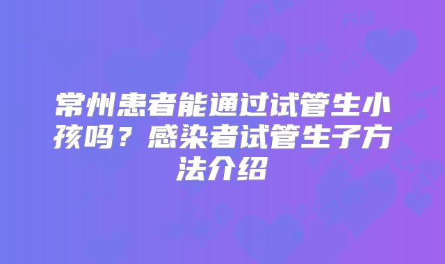 常州患者能通过试管生小孩吗?感染者试管生子方法介绍