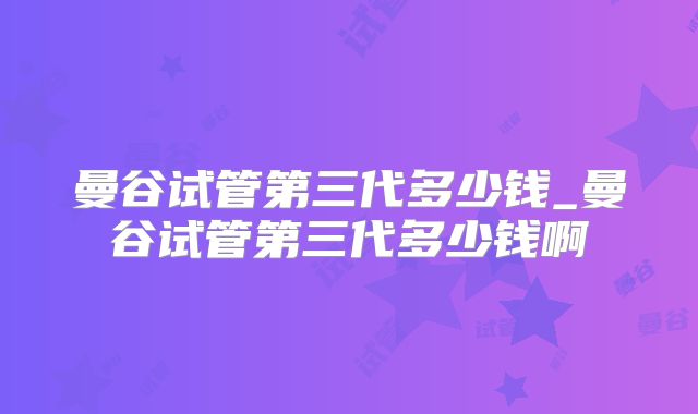 曼谷试管第三代多少钱_曼谷试管第三代多少钱啊