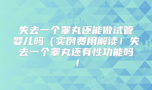 失去一个睾丸还能做试管婴儿吗(实例费用解读!失去一个睾丸还有性功能吗!