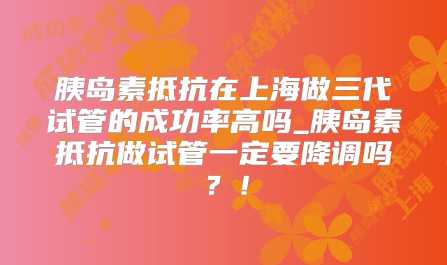 胰岛素抵抗在上海做三代试管的成功率高吗_胰岛素抵抗做试管一定要降调吗?!