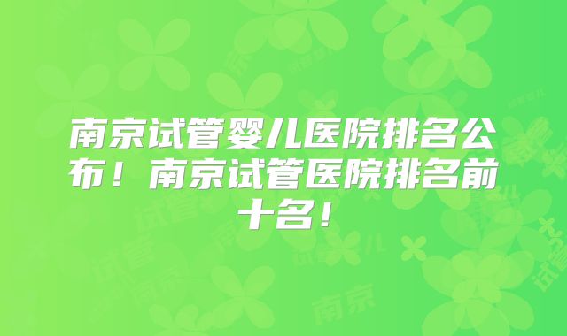 南京试管婴儿医院排名公布!南京试管医院排名前十名!
