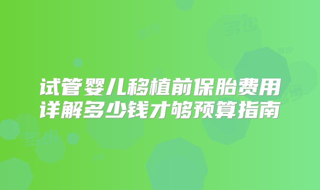 试管婴儿移植前保胎费用详解多少钱才够预算指南