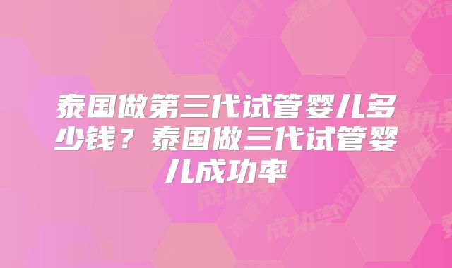 泰国做第三代试管婴儿多少钱？泰国做三代试管婴儿成功率