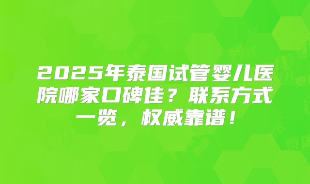 2025年泰国试管婴儿医院哪家口碑佳？联系方式一览，权威靠谱！