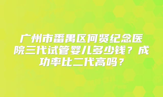 广州市番禺区何贤纪念医院三代试管婴儿多少钱？成功率比二代高吗？