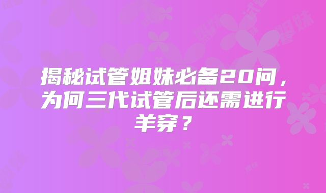 揭秘试管姐妹必备20问，为何三代试管后还需进行羊穿？