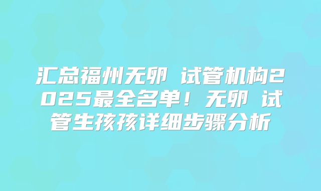 汇总福州无卵�试管机构2025最全名单!无卵�试管生孩孩详细步骤分析