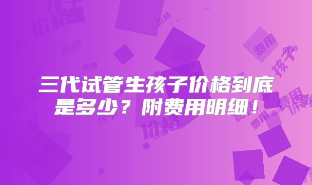 三代试管生孩子价格到底是多少?附费用明细!