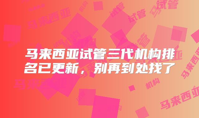 马来西亚试管三代机构排名已更新,别再到处找了