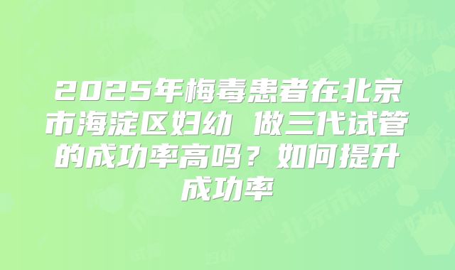 2025年梅毒患者在北京市海淀区妇幼 做三代试管的成功率高吗?如何提升成功率