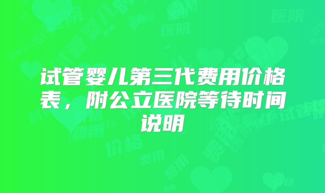 试管婴儿第三代费用价格表,附公立医院等待时间说明