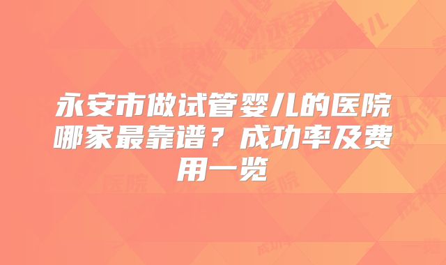 永安市做试管婴儿的医院哪家最靠谱？成功率及费用一览